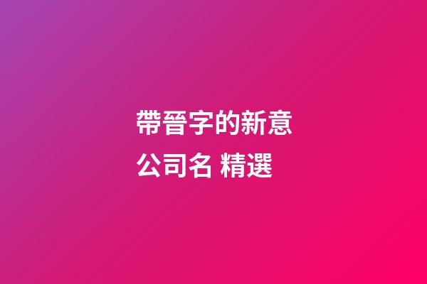 帶晉字的新意公司名 精選-第1張-公司起名-玄機派